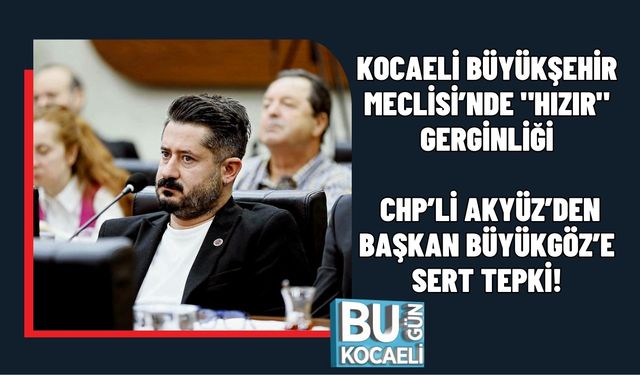 KOCAELİ BÜYÜKŞEHİR MECLİSİ’NDE "HIZIR" GERGİNLİĞİ: CHP’Lİ AKYÜZ’DEN BAŞKAN BÜYÜKGÖZ’E SERT TEPKİ!
