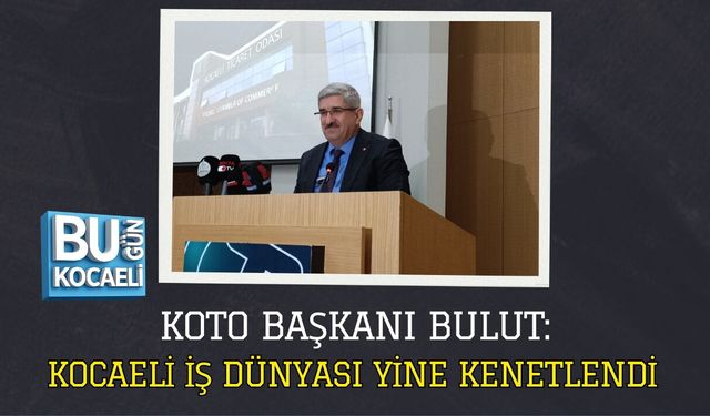 KOTO BAŞKANI BULUT: KOCAELİ İŞ DÜNYASI YİNE KENETLENDİ