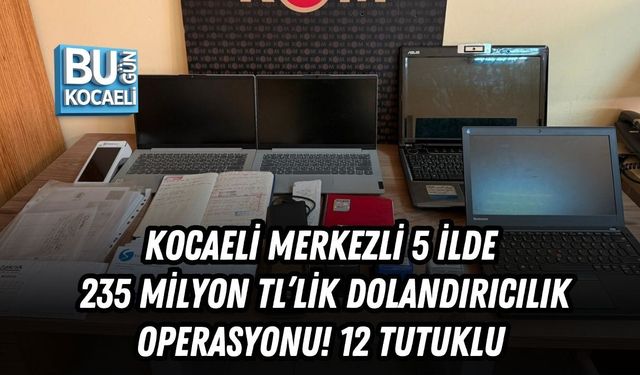 KOCAELİ MERKEZLİ 5 İLDE 235 MİLYON TL’LİK DOLANDIRICILIK OPERASYONU! 12 TUTUKLU