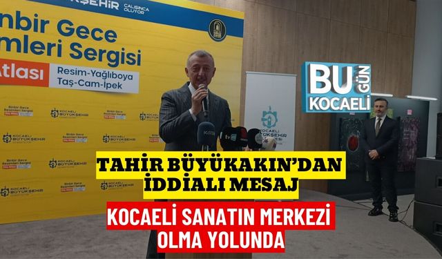 TAHİR BÜYÜKAKIN’DAN İDDİALI MESAJ: KOCAELİ SANATIN MERKEZİ OLMA YOLUNDA