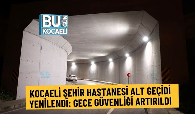 KOCAELİ ŞEHİR HASTANESİ ALT GEÇİDİ YENİLENDİ: GECE GÜVENLİĞİ ARTIRILDI
