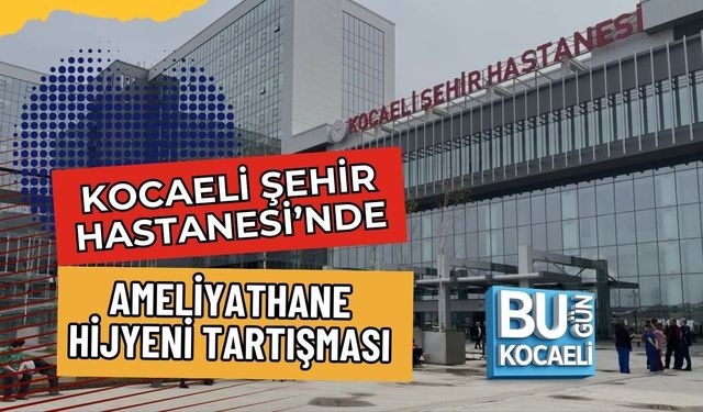 KOCAELİ ŞEHİR HASTANESİ’NDE AMELİYATHANE HİJYENİ TARTIŞMASI