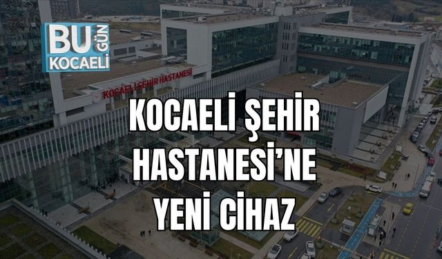 KOCAELİ ŞEHİR HASTANESİ’NE YENİ CİHAZ
