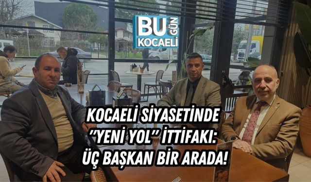 KOCAELİ SİYASETİNDE "YENİ YOL" İTTİFAKI: ÜÇ BAŞKAN BİR ARADA!