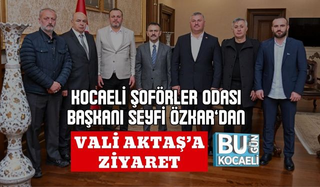 KOCAELİ ŞOFÖRLER ODASI BAŞKANI SEYFİ ÖZKAR’DAN VALİ AKTAŞ’A ZİYARET