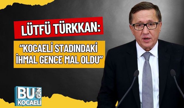 LÜTFÜ TÜRKKAN: “KOCAELİ STADINDAKİ İHMAL GENCE MAL OLDU”