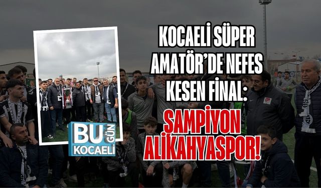 KOCAELİ SÜPER AMATÖR’DE NEFES KESEN FİNAL: ŞAMPİYON ALİKAHYASPOR!