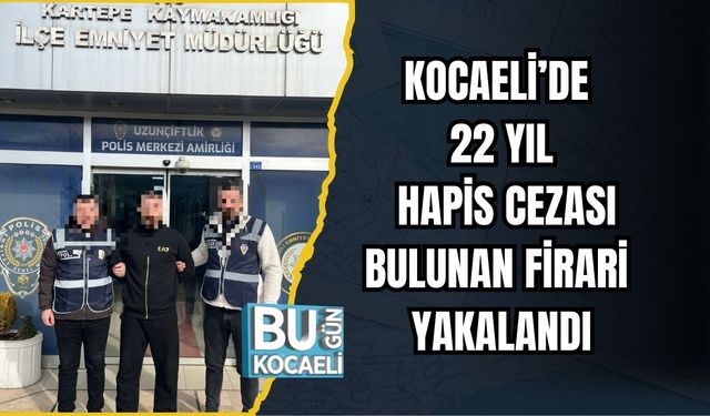 KOCAELİ’DE 22 YIL HAPİS CEZASI BULUNAN FİRARİ YAKALANDI