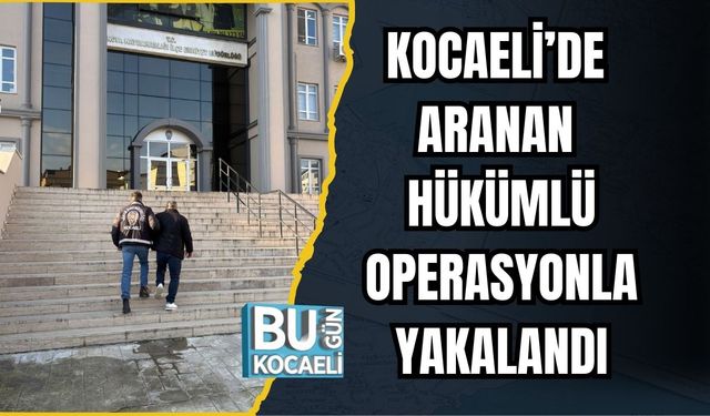KOCAELİ’DE ARANAN HÜKÜMLÜ OPERASYONLA YAKALANDI