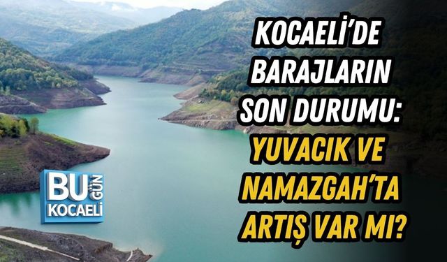 KOCAELİ’DE BARAJLARIN SON DURUMU: YUVACIK VE NAMAZGAH’TA ARTIŞ VAR MI?