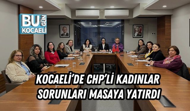 KOCAELİ’DE CHP’Lİ KADINLAR SORUNLARI MASAYA YATIRDI