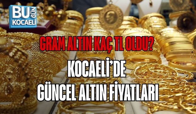 GRAM ALTIN KAÇ TL OLDU? KOCAELİ’DE GÜNCEL ALTIN FİYATLARI