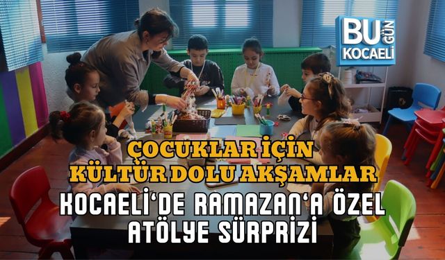 ÇOCUKLAR İÇİN KÜLTÜR DOLU AKŞAMLAR: KOCAELİ’DE RAMAZAN’A ÖZEL ATÖLYE SÜRPRİZİ