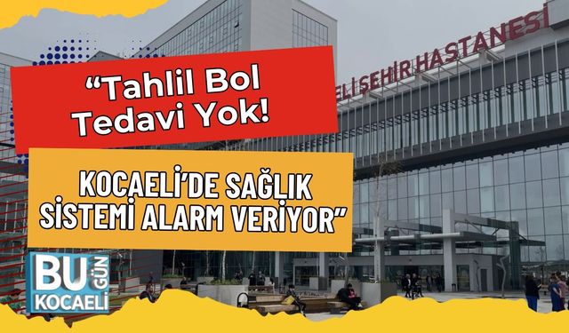 “Tahlil Bol, Tedavi Yok! Kocaeli’de Sağlık Sistemi Alarm Veriyor”