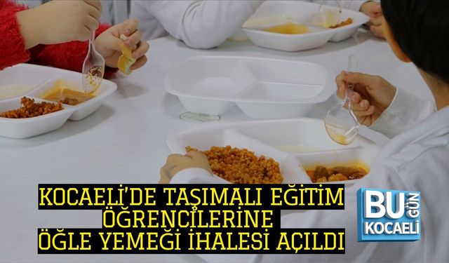 KOCAELİ’DE TAŞIMALI EĞİTİM ÖĞRENCİLERİNE ÖĞLE YEMEĞİ İHALESİ AÇILDI