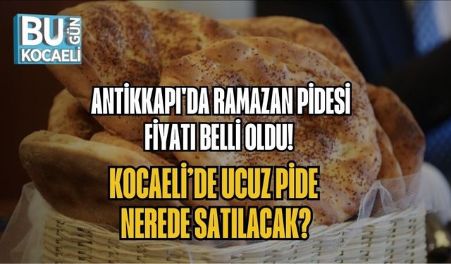ANTİKKAPI'DA RAMAZAN PİDESİ FİYATI BELLİ OLDU! KOCAELİ’DE UCUZ PİDE NEREDE SATILACAK?