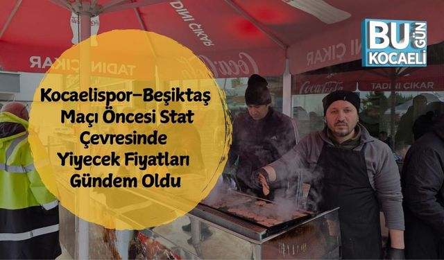 KOCAELİSPOR–BEŞİKTAŞ MAÇI ÖNCESİ STAT ÇEVRESİNDE YİYECEK FİYATLARI GÜNDEM OLDU