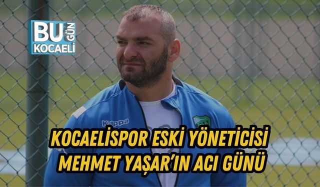 KOCAELİSPOR ESKİ YÖNETİCİSİ MEHMET YAŞAR’IN ACI GÜNÜ