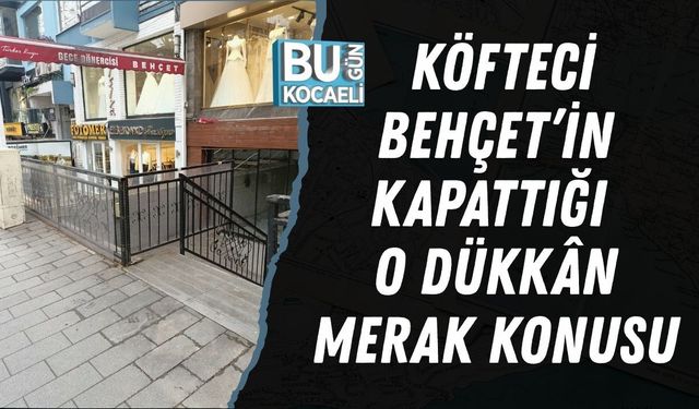 KÖFTECİ BEHÇET’İN KAPATTIĞI O DÜKKÂN MERAK KONUSU