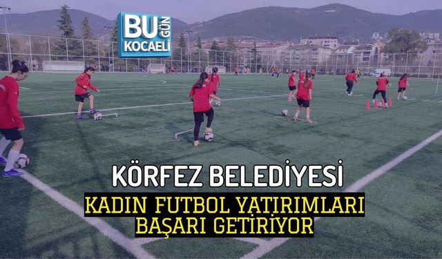 KÖRFEZ BELEDİYESİ KADIN FUTBOL YATIRIMLARI BAŞARI GETİRİYOR