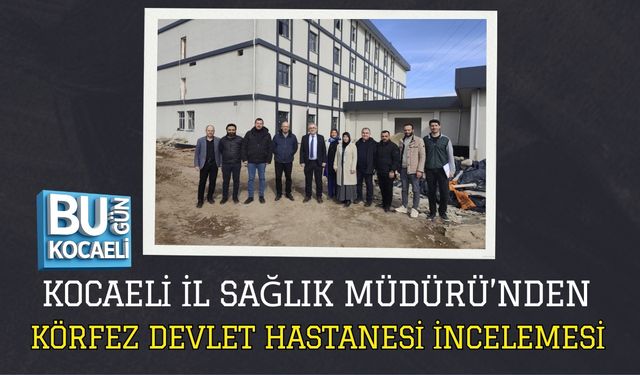 KOCAELİ İL SAĞLIK MÜDÜRÜ’NDEN KÖRFEZ DEVLET HASTANESİ İNCELEMESİ