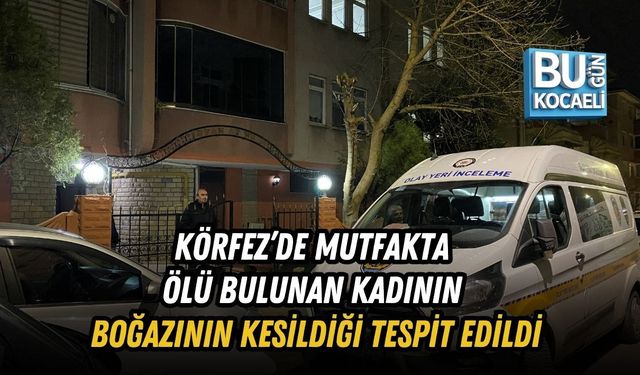 KÖRFEZ’DE MUTFAKTA ÖLÜ BULUNAN KADININ BOĞAZININ KESİLDİĞİ TESPİT EDİLDİ