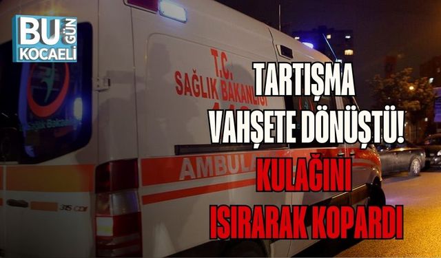TARTIŞMA VAHŞETE DÖNÜŞTÜ: KULAĞINI ISIRARAK KOPARDI