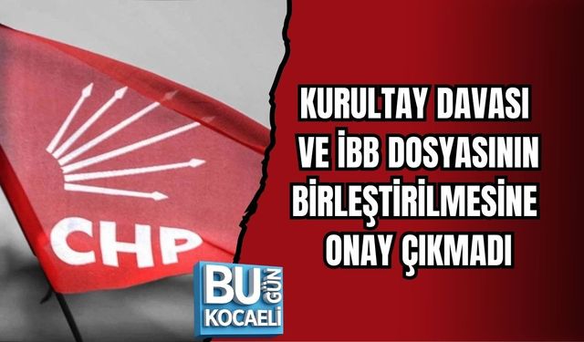 KURULTAY DAVASI VE İBB DOSYASININ BİRLEŞTİRİLMESİNE ONAY ÇIKMADI