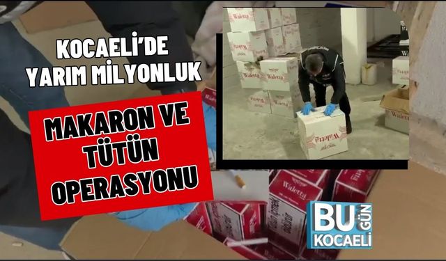 KOCAELİ’DE YARIM MİLYONLUK MAKARON VE TÜTÜN OPERASYONU
