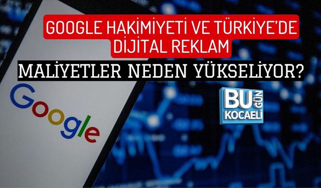 GOOGLE HAKİMİYETİ VE TÜRKİYE’DE DİJİTAL REKLAM: MALİYETLER NEDEN YÜKSELİYOR?