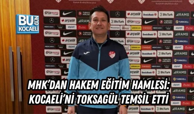 MHK’DAN HAKEM EĞİTİM HAMLESİ: KOCAELİ’Nİ TOKSAGÜL TEMSİL ETTİ