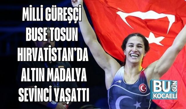 MİLLİ GÜREŞÇİ BUSE TOSUN HIRVATİSTAN’DA ALTIN MADALYA SEVİNCİ YAŞATTI