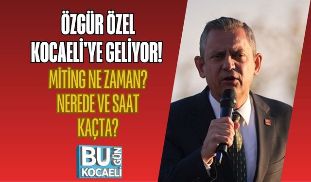 ÖZGÜR ÖZEL KOCAELİ'YE GELİYOR! MİTİNG NE ZAMAN? NEREDE VE SAAT KAÇTA?