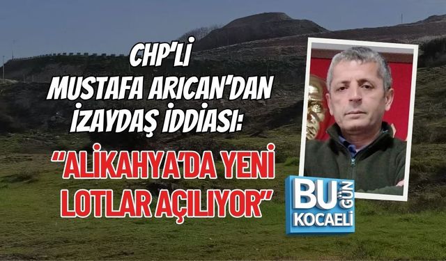 CHP’Lİ MUSTAFA ARICAN’DAN İZAYDAŞ İDDİASI: “ALİKAHYA’DA YENİ LOTLAR AÇILIYOR”