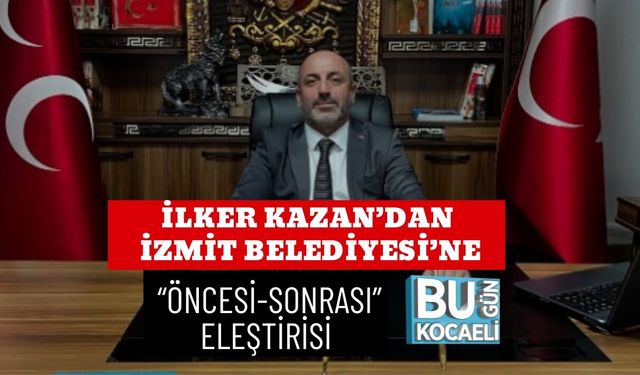 İLKER KAZAN’DAN İZMİT BELEDİYESİ’NE “ÖNCESİ-SONRASI” ELEŞTİRİSİ