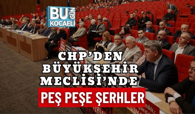 CHP’DEN BÜYÜKŞEHİR MECLİSİ’NDE PEŞ PEŞE ŞERHLER