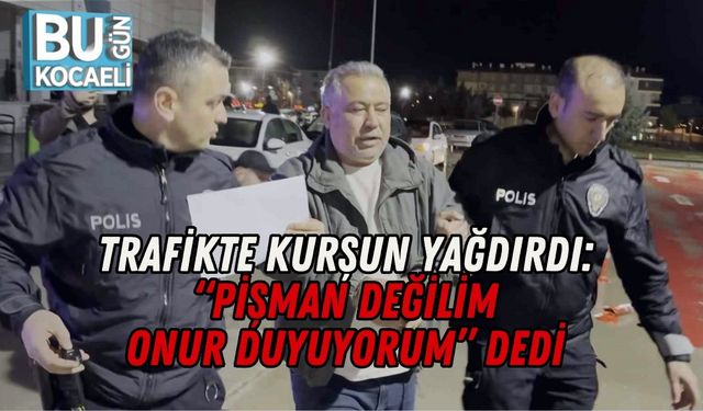 TRAFİKTE KURŞUN YAĞDIRDI: “PİŞMAN DEĞİLİM, ONUR DUYUYORUM” DEDİ