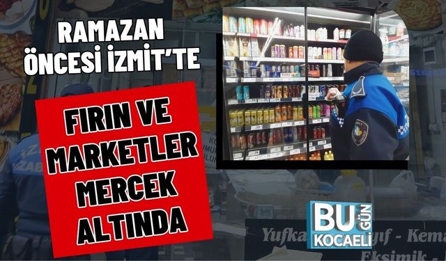RAMAZAN ÖNCESİ İZMİT’TE FIRIN VE MARKETLER MERCEK ALTINDA