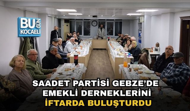 SAADET PARTİSİ GEBZE’DE EMEKLİ DERNEKLERİNİ İFTARDA BULUŞTURDU