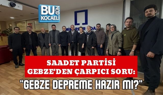 SAADET PARTİSİ GEBZE'DEN ÇARPICI SORU: "GEBZE DEPREME HAZIR MI?"