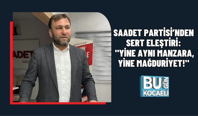 SAADET PARTİSİ’NDEN SERT ELEŞTİRİ: "YİNE AYNI MANZARA, YİNE MAĞDURİYET!"