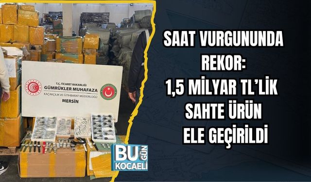 Saat Vurgununda Rekor: 1,5 Milyar TL’lik Sahte Ürün Ele Geçirildi