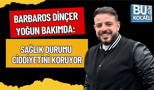 BARBAROS DİNÇER YOĞUN BAKIMDA: SAĞLIK DURUMU CİDDİYETİNİ KORUYOR