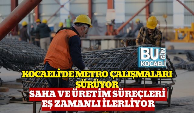 Kocaeli'de Metro Çalışmaları Sürüyor: Saha Ve Üretim Süreçleri Eş Zamanlı İlerliyor