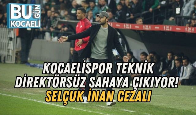 KOCAELİSPOR TEKNİK DİREKTÖRSÜZ SAHAYA ÇIKIYOR! SELÇUK İNAN CEZALI