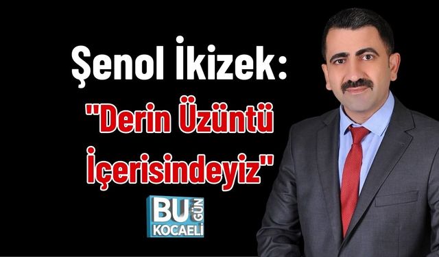 Şenol İkizek: "Derin Üzüntü İçerisindeyiz"