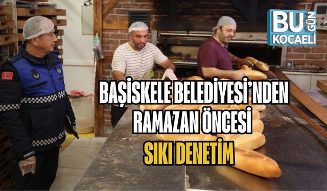 BAŞİSKELE BELEDİYESİ’NDEN RAMAZAN ÖNCESİ SIKI DENETİM