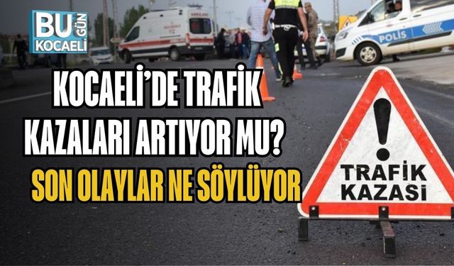 KOCAELİ’DE TRAFİK KAZALARI ARTIYOR MU? SON OLAYLAR NE SÖYLÜYOR