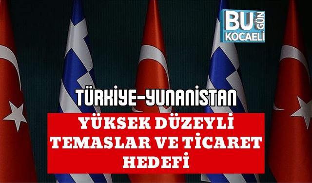 TÜRKİYE-YUNANİSTAN: YÜKSEK DÜZEYLİ TEMASLAR VE TİCARET HEDEFİ