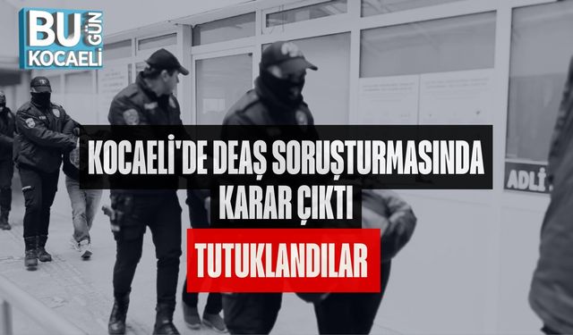 KOCAELİ'DE DEAŞ SORUŞTURMASINDA KARAR ÇIKTI: TUTUKLANDILAR